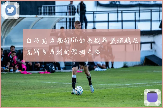 白巧克力期待G6的决战希望超越尼克斯与马刺的预测之路
