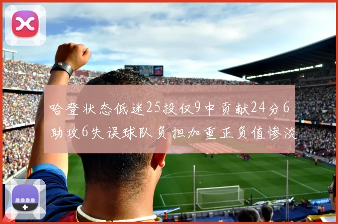哈登状态低迷25投仅9中贡献24分6助攻6失误球队负担加重正负值惨淡6