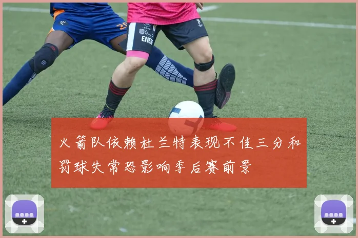 火箭队依赖杜兰特表现不佳三分和罚球失常恐影响季后赛前景