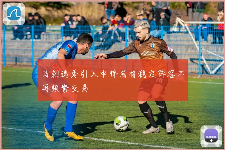 马刺选秀引入中锋或将稳定阵容不再频繁交易