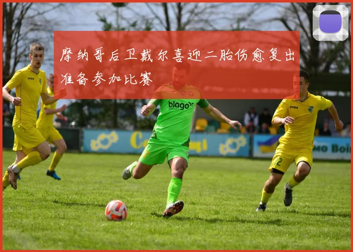 摩纳哥后卫戴尔喜迎二胎伤愈复出准备参加比赛