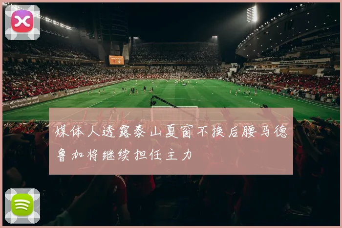 媒体人透露泰山夏窗不换后腰马德鲁加将继续担任主力