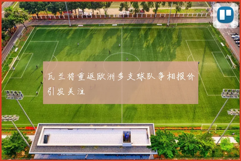 瓦兰将重返欧洲多支球队争相报价引发关注