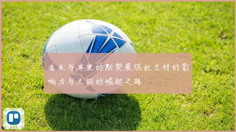 吉米与库里的默契展现杜兰特的影响力与文班的崛起之路