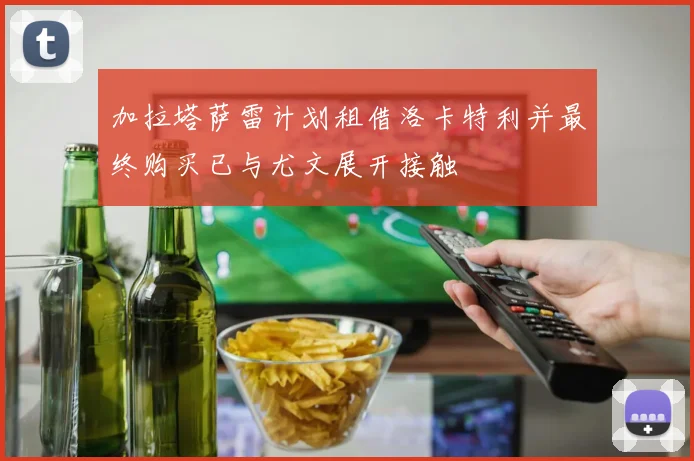 加拉塔萨雷计划租借洛卡特利并最终购买已与尤文展开接触