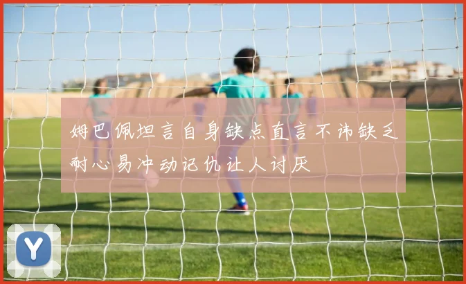 姆巴佩坦言自身缺点直言不讳缺乏耐心易冲动记仇让人讨厌