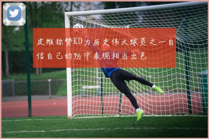 皮维称赞KD为历史伟大球员之一自信自己的防守表现相当出色
