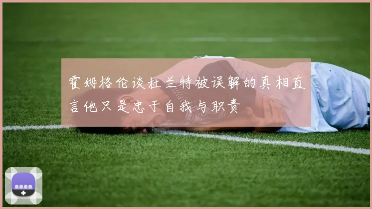 霍姆格伦谈杜兰特被误解的真相直言他只是忠于自我与职责