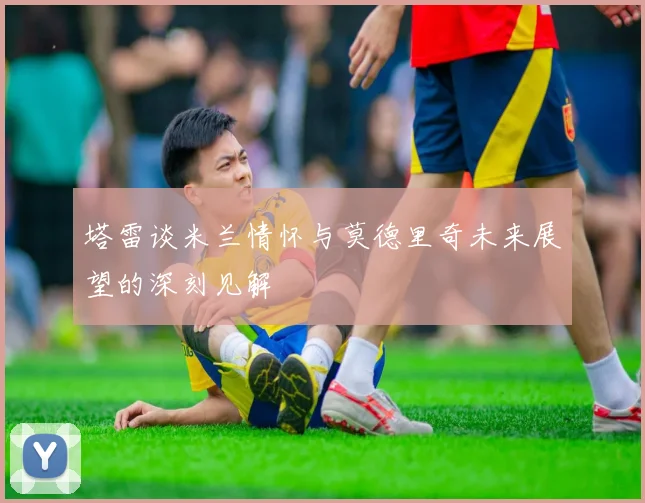 塔雷谈米兰情怀与莫德里奇未来展望的深刻见解