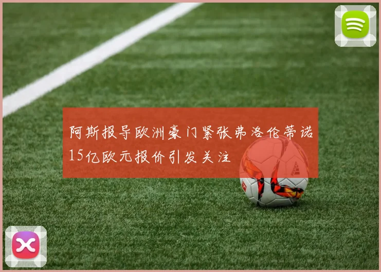 阿斯报导欧洲豪门紧张弗洛伦蒂诺15亿欧元报价引发关注