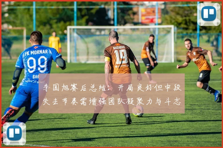 李国旭赛后总结：开局良好但中段失去节奏需增强团队凝聚力与斗志