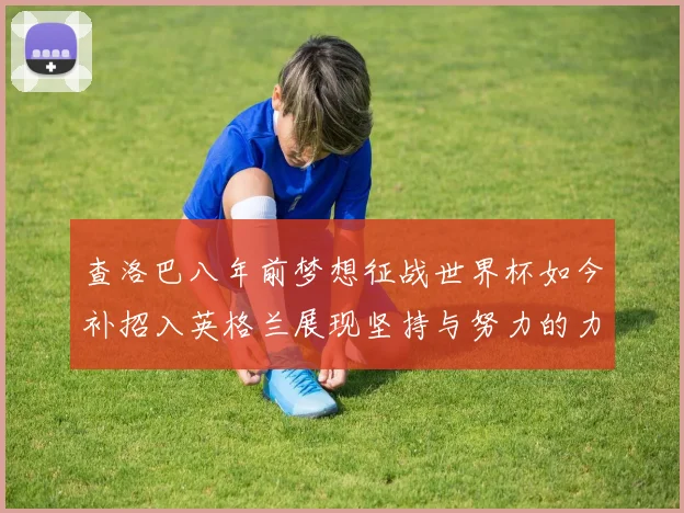 查洛巴八年前梦想征战世界杯如今补招入英格兰展现坚持与努力的力量