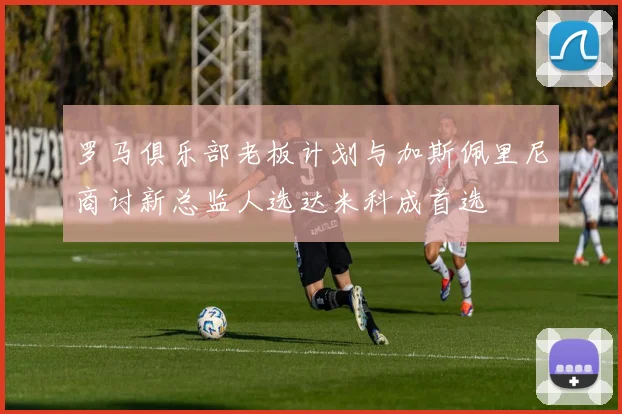 罗马俱乐部老板计划与加斯佩里尼商讨新总监人选达米科成首选