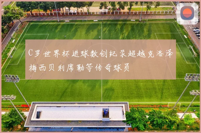 C罗世界杯进球数创纪录超越克洛泽梅西贝利席勒等传奇球员