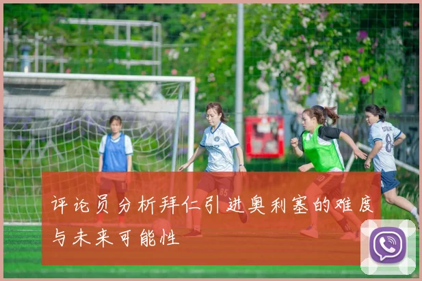 评论员分析拜仁引进奥利塞的难度与未来可能性