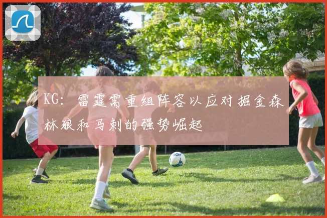 KG：雷霆需重组阵容以应对掘金森林狼和马刺的强势崛起