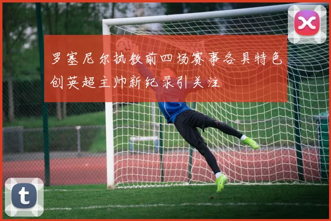 罗塞尼尔执教前四场赛事各具特色创英超主帅新纪录引关注