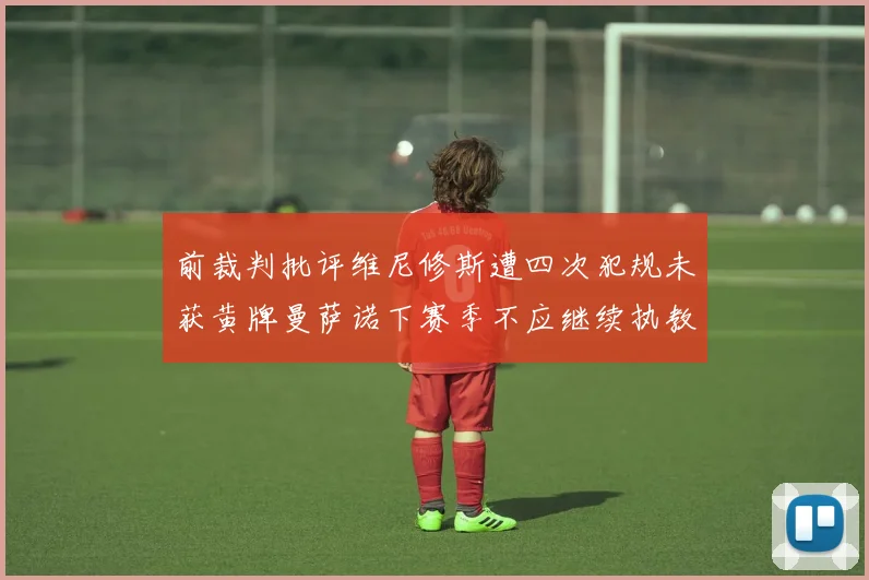 前裁判批评维尼修斯遭四次犯规未获黄牌曼萨诺下赛季不应继续执教西甲