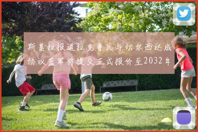 斯基拉报道拉克鲁瓦与切尔西达成协议蓝军将提交正式报价至2032年