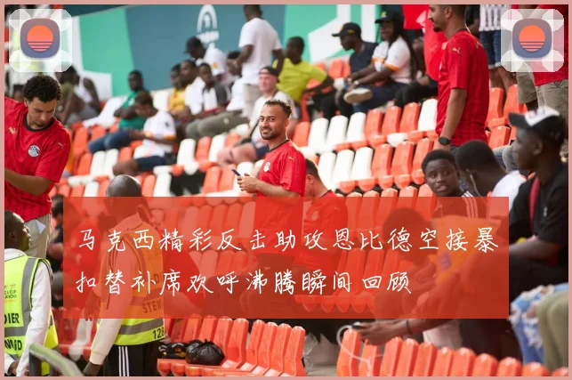 马克西精彩反击助攻恩比德空接暴扣替补席欢呼沸腾瞬间回顾
