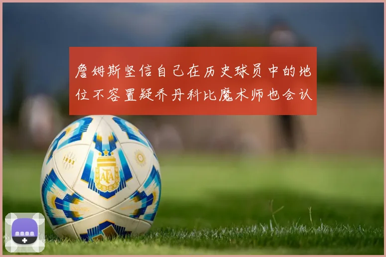 詹姆斯坚信自己在历史球员中的地位不容置疑乔丹科比魔术师也会认同
