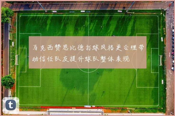 马克西赞恩比德打球风格更合理带动信任队友提升球队整体表现