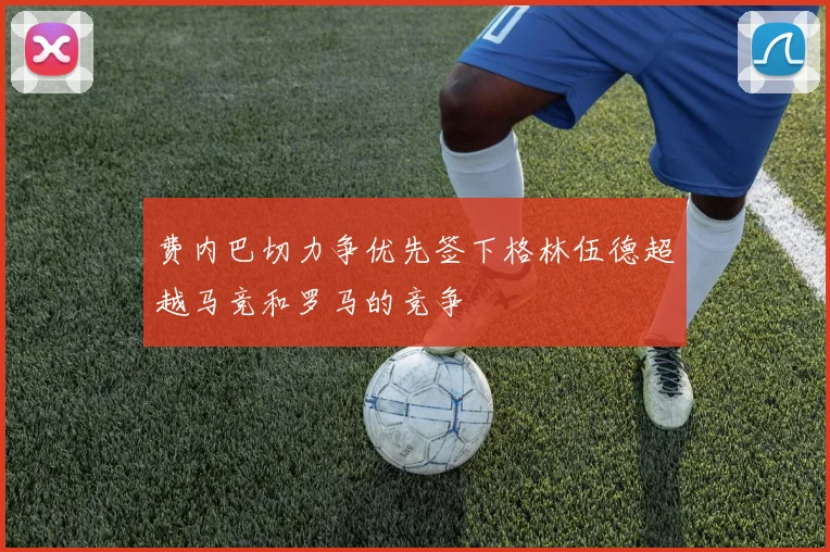 费内巴切力争优先签下格林伍德超越马竞和罗马的竞争