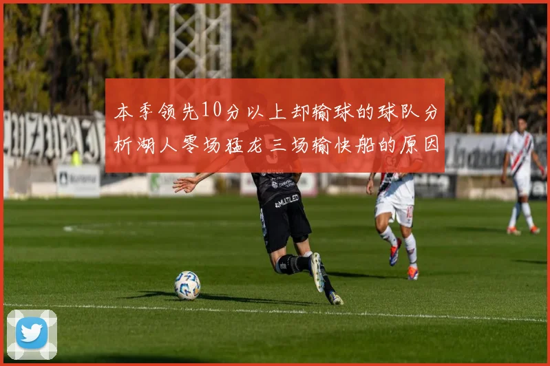 本季领先10分以上却输球的球队分析湖人零场猛龙三场输快船的原因