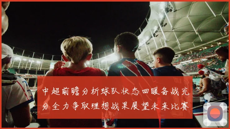 中超前瞻分析球队状态回暖备战充分全力争取理想战果展望未来比赛挑战