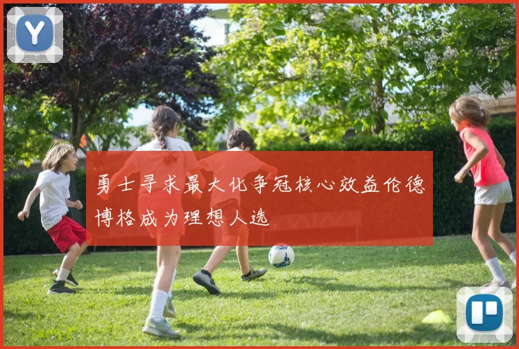 勇士寻求最大化争冠核心效益伦德博格成为理想人选