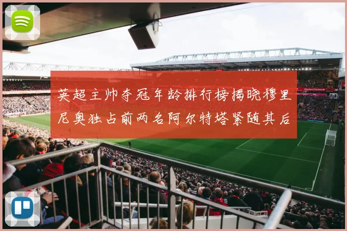 英超主帅夺冠年龄排行榜揭晓穆里尼奥独占前两名阿尔特塔紧随其后