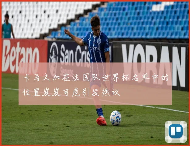 卡马文加在法国队世界杯名单中的位置岌岌可危引发热议