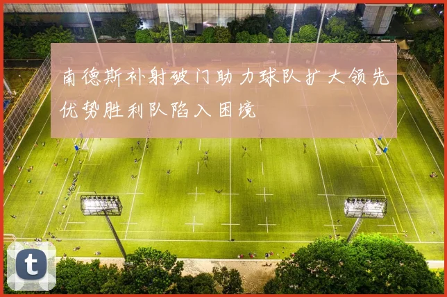 南德斯补射破门助力球队扩大领先优势胜利队陷入困境