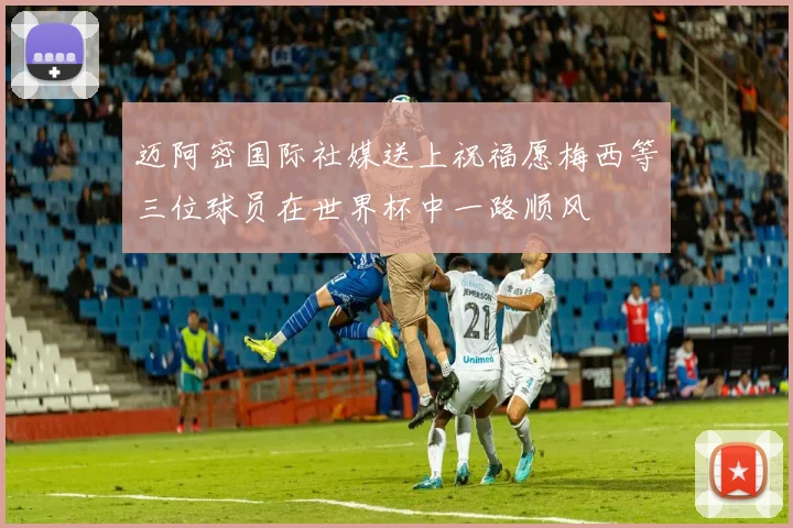 迈阿密国际社媒送上祝福愿梅西等三位球员在世界杯中一路顺风